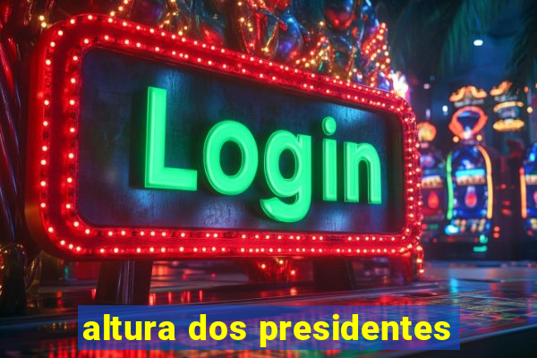 altura dos presidentes